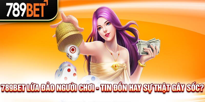 789BET Lừa Đảo Người Chơi - Tin Đồn Hay Sự Thật Gây Sốc?