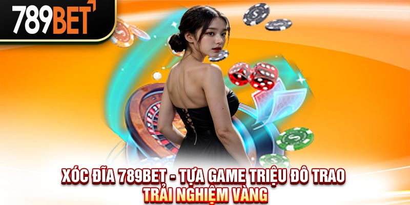 Xóc Đĩa 789Bet - Tựa Game Triệu Đô Trao Trải nghiệm Vàng