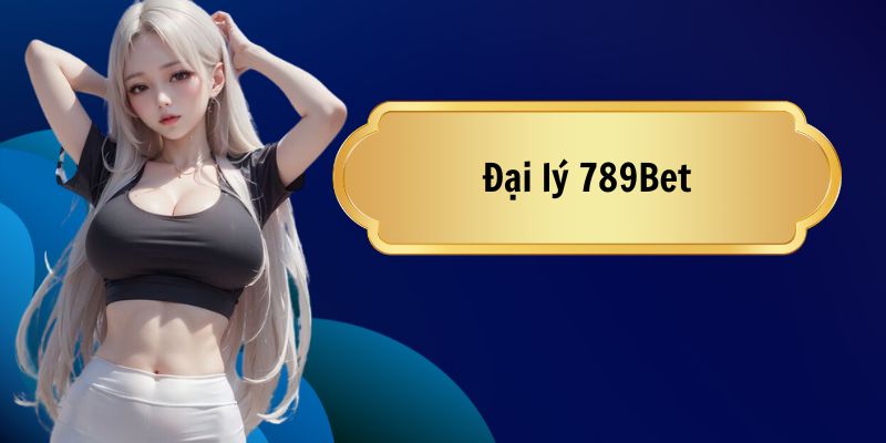 Đại lý 789Bet | Cơ hội đăng ký kiếm tiền không giới hạn